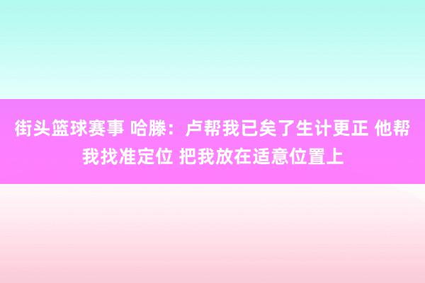 街头篮球赛事 哈滕：卢帮我已矣了生计更正 他帮我找准定位 把我放在适意位置上