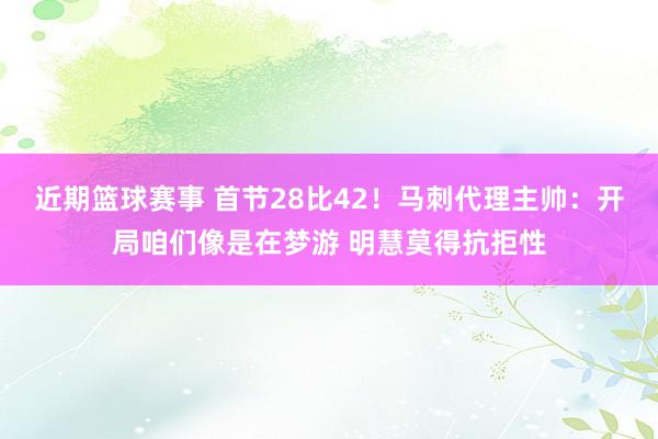 近期篮球赛事 首节28比42！马刺代理主帅：开局咱们像是在梦游 明慧莫得抗拒性