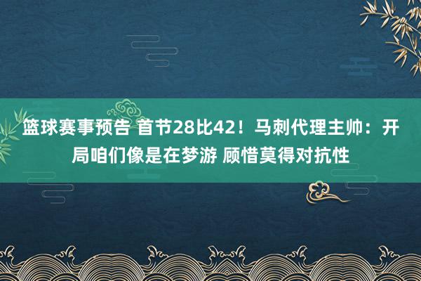 篮球赛事预告 首节28比42！马刺代理主帅：开局咱们像是在梦游 顾惜莫得对抗性