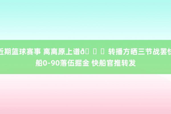 近期篮球赛事 离离原上谱😅转播方晒三节战罢快船0-90落伍掘金 快船官推转发