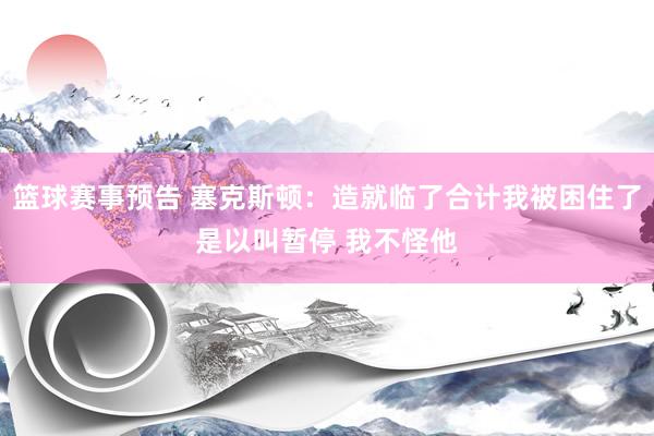 篮球赛事预告 塞克斯顿：造就临了合计我被困住了是以叫暂停 我不怪他