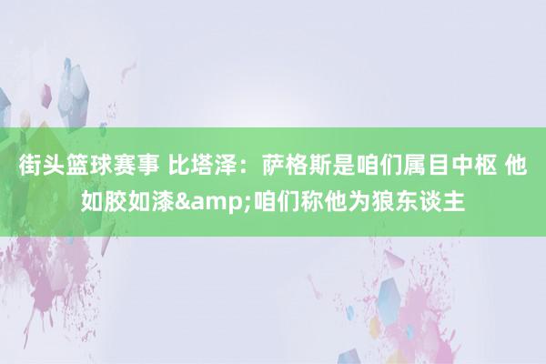 街头篮球赛事 比塔泽：萨格斯是咱们属目中枢 他如胶如漆&咱们称他为狼东谈主