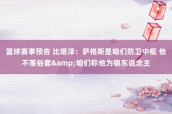 篮球赛事预告 比塔泽：萨格斯是咱们防卫中枢 他不落俗套&咱们称他为狼东说念主