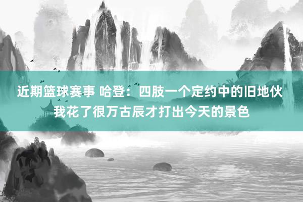 近期篮球赛事 哈登：四肢一个定约中的旧地伙 我花了很万古辰才打出今天的景色