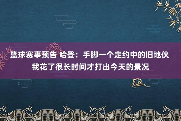 篮球赛事预告 哈登：手脚一个定约中的旧地伙 我花了很长时间才打出今天的景况