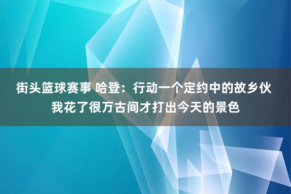 街头篮球赛事 哈登：行动一个定约中的故乡伙 我花了很万古间才打出今天的景色