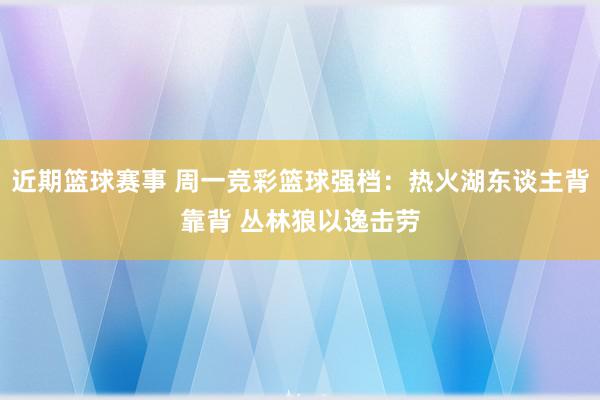 近期篮球赛事 周一竞彩篮球强档：热火湖东谈主背靠背 丛林狼以逸击劳