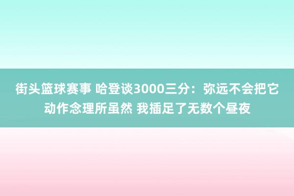 街头篮球赛事 哈登谈3000三分：弥远不会把它动作念理所虽然 我插足了无数个昼夜