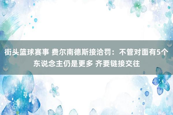 街头篮球赛事 费尔南德斯接洽罚：不管对面有5个东说念主仍是更多 齐要链接交往