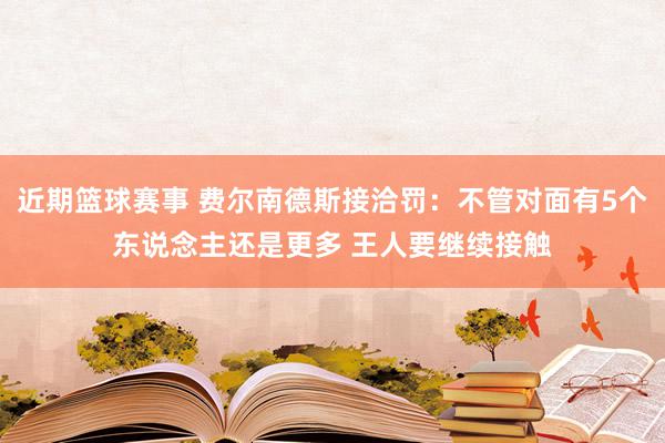 近期篮球赛事 费尔南德斯接洽罚：不管对面有5个东说念主还是更多 王人要继续接触