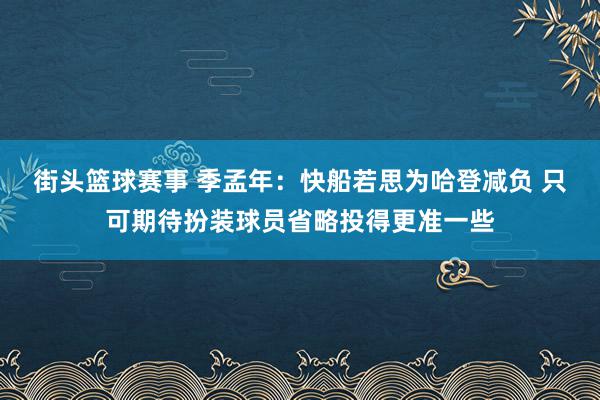 街头篮球赛事 季孟年：快船若思为哈登减负 只可期待扮装球员省略投得更准一些