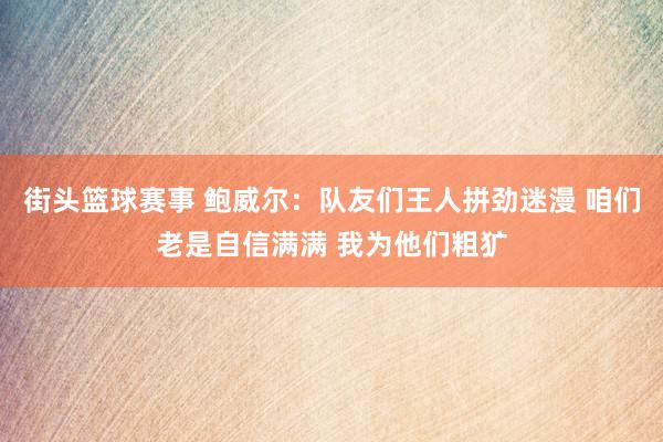 街头篮球赛事 鲍威尔：队友们王人拼劲迷漫 咱们老是自信满满 我为他们粗犷