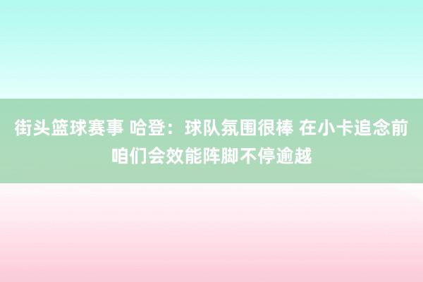 街头篮球赛事 哈登：球队氛围很棒 在小卡追念前咱们会效能阵脚不停逾越