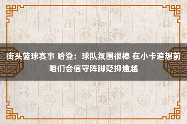 街头篮球赛事 哈登：球队氛围很棒 在小卡追想前咱们会信守阵脚贬抑逾越