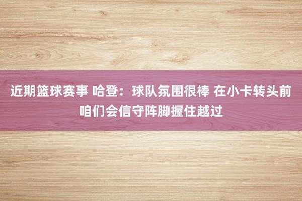 近期篮球赛事 哈登：球队氛围很棒 在小卡转头前咱们会信守阵脚握住越过