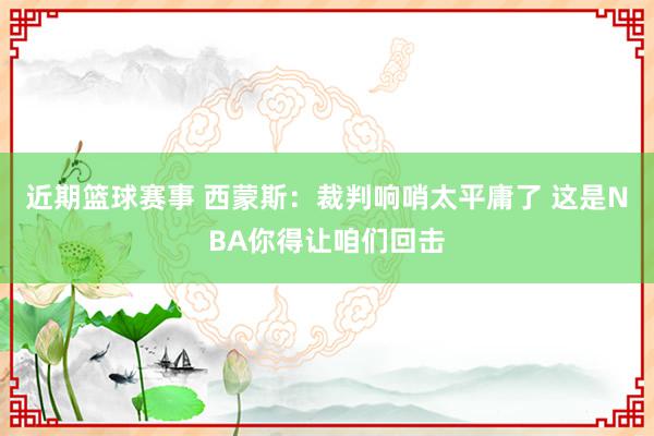 近期篮球赛事 西蒙斯：裁判响哨太平庸了 这是NBA你得让咱们回击