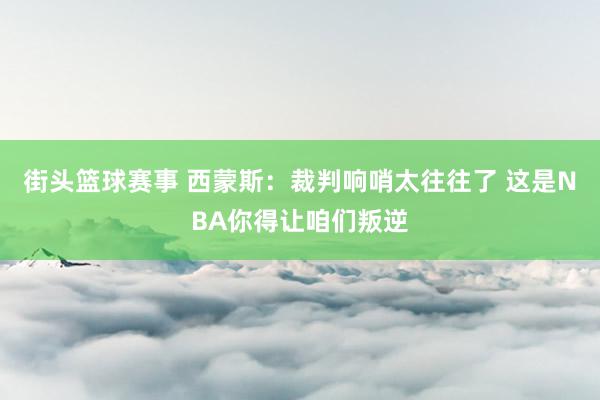 街头篮球赛事 西蒙斯：裁判响哨太往往了 这是NBA你得让咱们叛逆