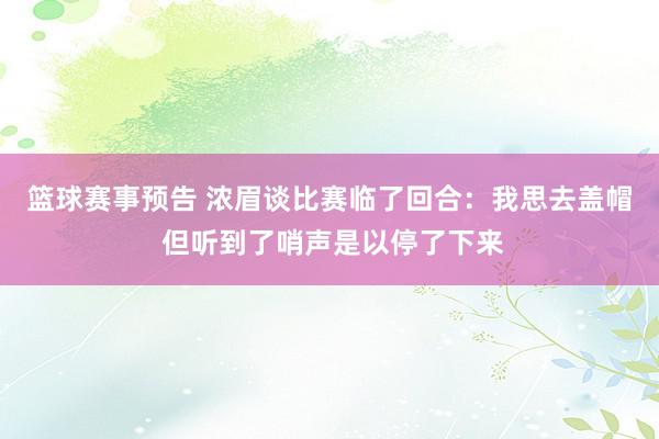 篮球赛事预告 浓眉谈比赛临了回合：我思去盖帽 但听到了哨声是以停了下来