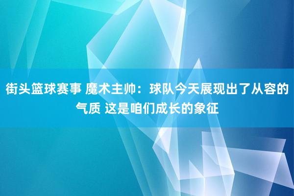 街头篮球赛事 魔术主帅：球队今天展现出了从容的气质 这是咱们成长的象征