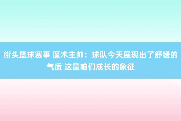 街头篮球赛事 魔术主帅：球队今天展现出了舒缓的气质 这是咱们成长的象征