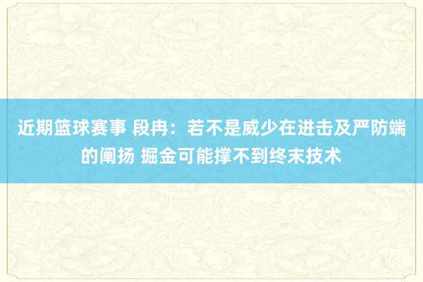 近期篮球赛事 段冉：若不是威少在进击及严防端的阐扬 掘金可能撑不到终末技术