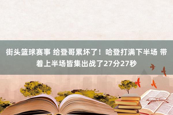 街头篮球赛事 给登哥累坏了！哈登打满下半场 带着上半场皆集出战了27分27秒