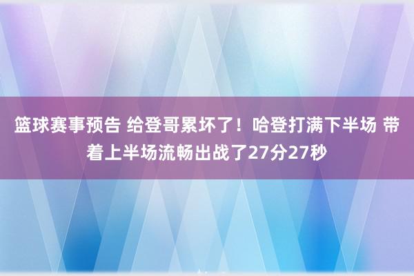 篮球赛事预告 给登哥累坏了！哈登打满下半场 带着上半场流畅出战了27分27秒