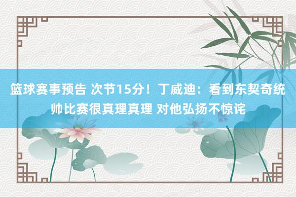 篮球赛事预告 次节15分！丁威迪：看到东契奇统帅比赛很真理真理 对他弘扬不惊诧