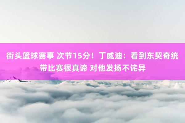 街头篮球赛事 次节15分！丁威迪：看到东契奇统带比赛很真谛 对他发扬不诧异