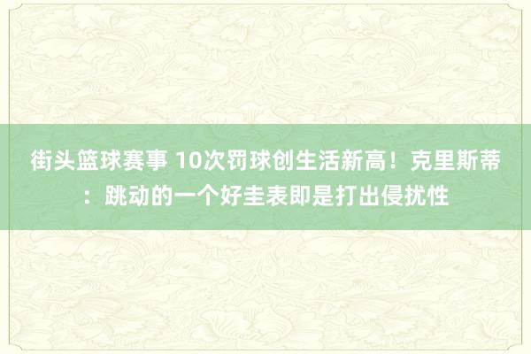 街头篮球赛事 10次罚球创生活新高！克里斯蒂：跳动的一个好圭表即是打出侵扰性