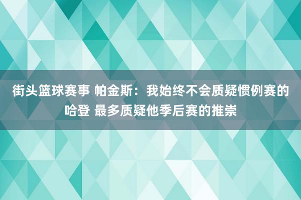 街头篮球赛事 帕金斯：我始终不会质疑惯例赛的哈登 最多质疑他季后赛的推崇