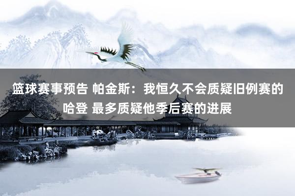 篮球赛事预告 帕金斯：我恒久不会质疑旧例赛的哈登 最多质疑他季后赛的进展