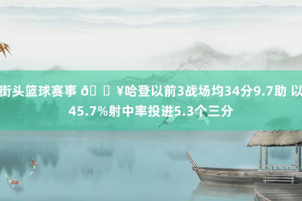 街头篮球赛事 🔥哈登以前3战场均34分9.7助 以45.7%射中率投进5.3个三分