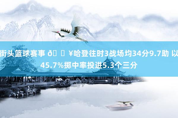 街头篮球赛事 🔥哈登往时3战场均34分9.7助 以45.7%掷中率投进5.3个三分