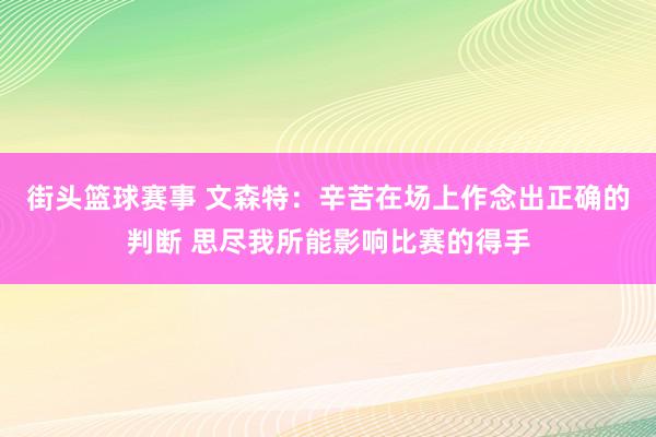 街头篮球赛事 文森特：辛苦在场上作念出正确的判断 思尽我所能影响比赛的得手