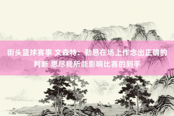 街头篮球赛事 文森特：勤恳在场上作念出正确的判断 思尽我所能影响比赛的到手