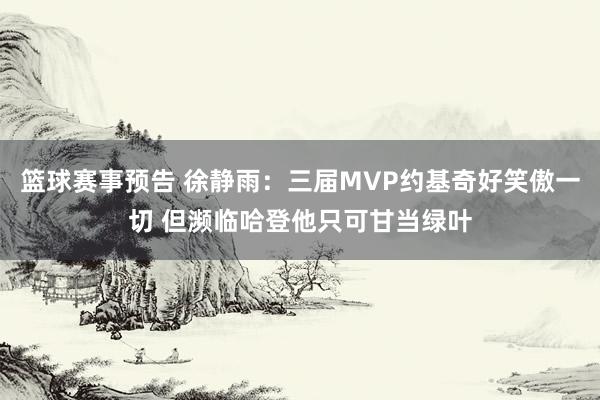 篮球赛事预告 徐静雨：三届MVP约基奇好笑傲一切 但濒临哈登他只可甘当绿叶