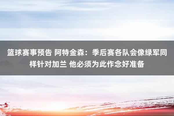 篮球赛事预告 阿特金森：季后赛各队会像绿军同样针对加兰 他必须为此作念好准备