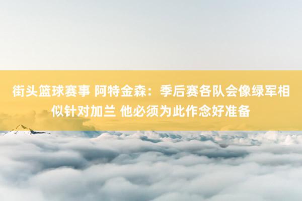 街头篮球赛事 阿特金森：季后赛各队会像绿军相似针对加兰 他必须为此作念好准备