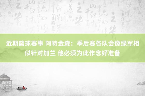 近期篮球赛事 阿特金森：季后赛各队会像绿军相似针对加兰 他必须为此作念好准备