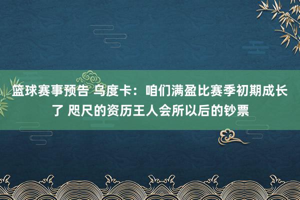 篮球赛事预告 乌度卡：咱们满盈比赛季初期成长了 咫尺的资历王人会所以后的钞票