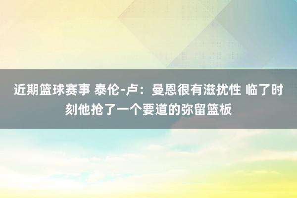 近期篮球赛事 泰伦-卢：曼恩很有滋扰性 临了时刻他抢了一个要道的弥留篮板