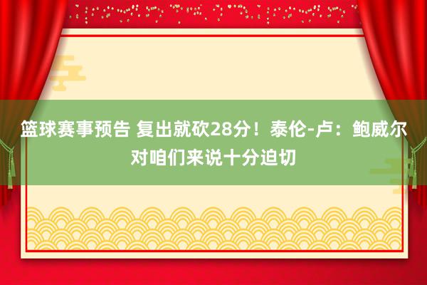 篮球赛事预告 复出就砍28分！泰伦-卢：鲍威尔对咱们来说十分迫切