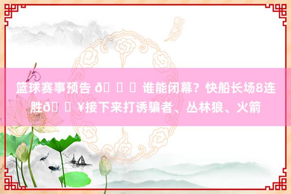 篮球赛事预告 😉谁能闭幕？快船长场8连胜🔥接下来打诱骗者、丛林狼、火箭