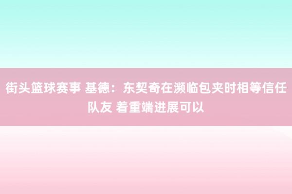 街头篮球赛事 基德：东契奇在濒临包夹时相等信任队友 着重端进展可以