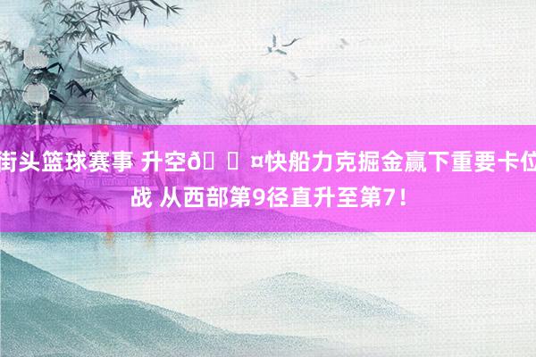 街头篮球赛事 升空😤快船力克掘金赢下重要卡位战 从西部第9径直升至第7！