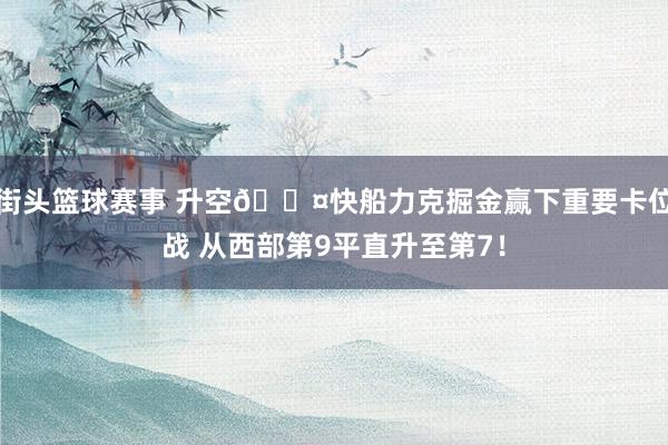 街头篮球赛事 升空😤快船力克掘金赢下重要卡位战 从西部第9平直升至第7！