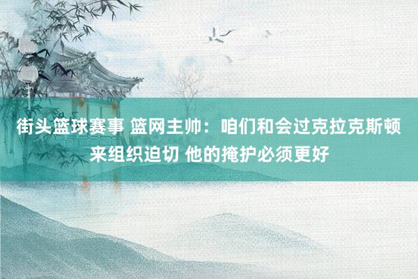 街头篮球赛事 篮网主帅：咱们和会过克拉克斯顿来组织迫切 他的掩护必须更好