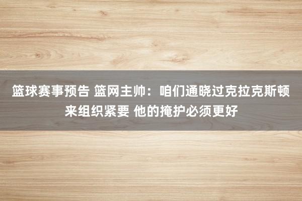 篮球赛事预告 篮网主帅：咱们通晓过克拉克斯顿来组织紧要 他的掩护必须更好