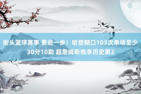 街头篮球赛事 更进一步！哈登糊口103次单场至少30分10助 超詹姆斯独享历史第2